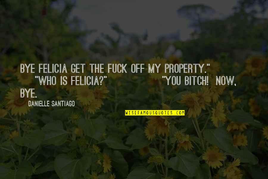 Bye Bye Bye Bye Now Quotes By Danielle Santiago: Bye Felicia get the fuck off my property."