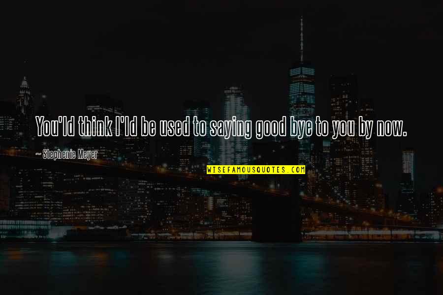 Bye Bye Bye Bye Now Quotes By Stephenie Meyer: You'ld think I'ld be used to saying good