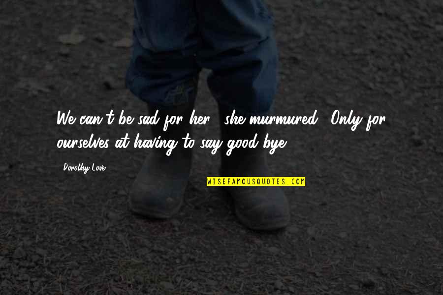 Bye Bye Quotes By Dorothy Love: We can't be sad for her," she murmured.