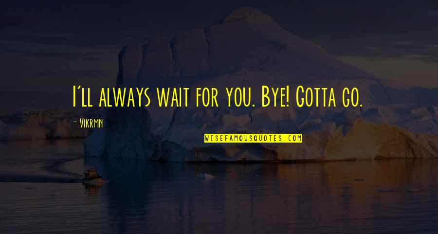 Bye Bye Quotes By Vikrmn: I'll always wait for you. Bye! Gotta go.