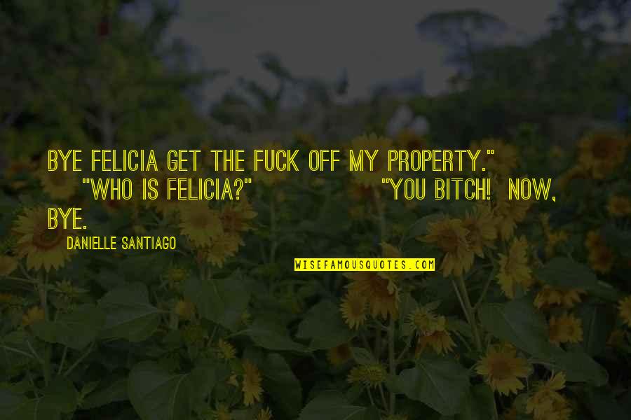 Bye Felicia Quotes By Danielle Santiago: Bye Felicia get the fuck off my property."