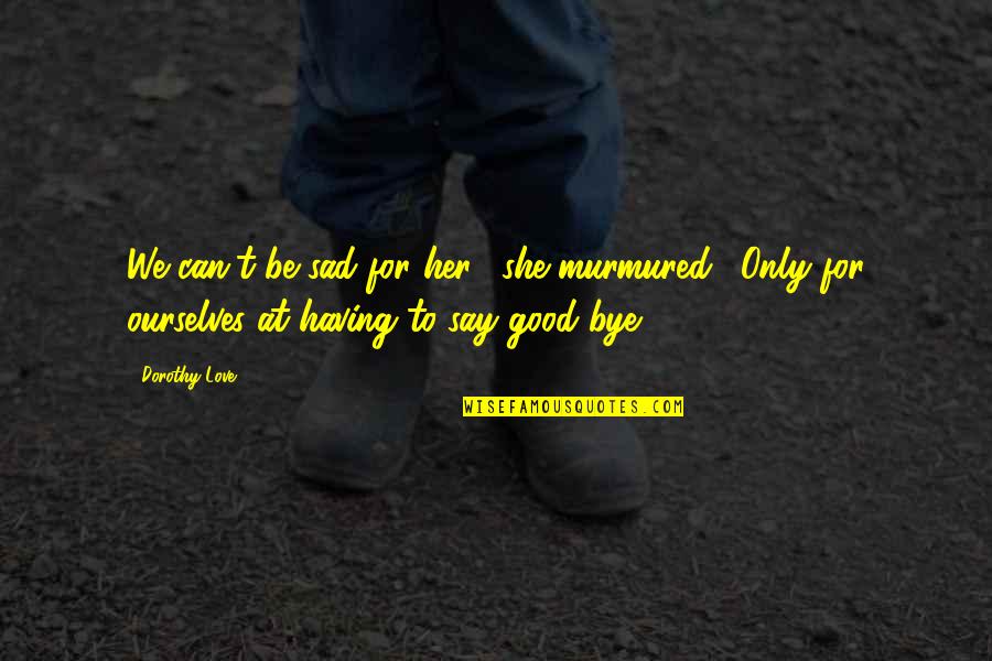 Bye Love Quotes By Dorothy Love: We can't be sad for her," she murmured.