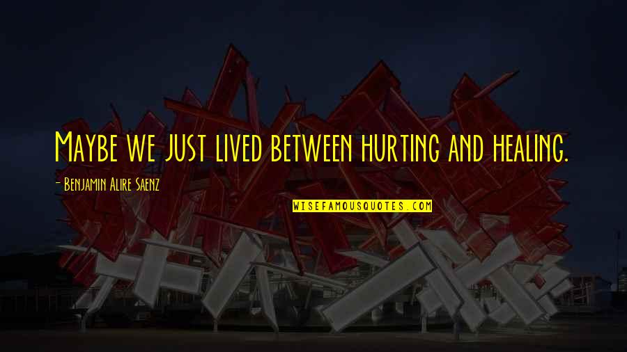 Bylinkaren Quotes By Benjamin Alire Saenz: Maybe we just lived between hurting and healing. Bylinkaren Quotes By Benjamin Alire Saenz: Maybe we just lived between hurting and healing.