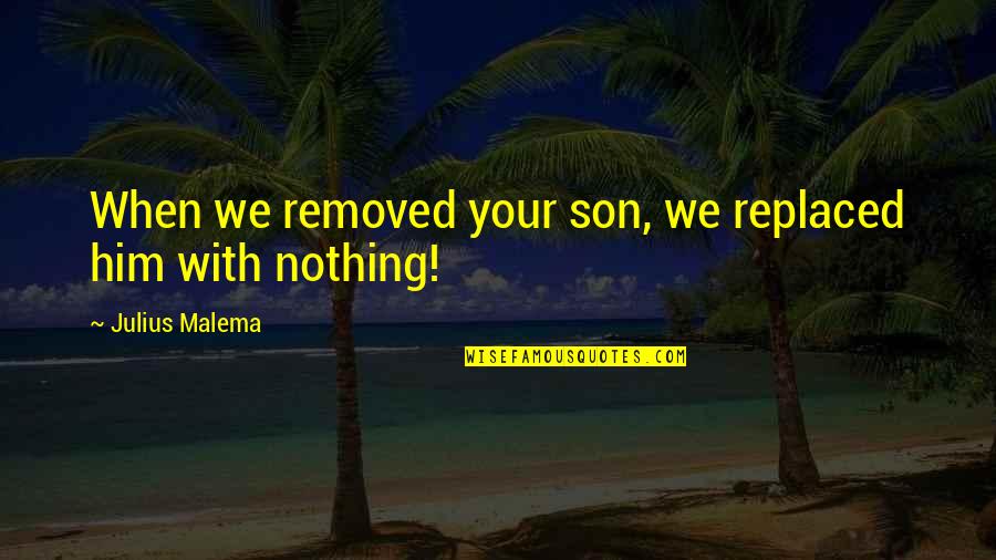 Bylotia Quotes By Julius Malema: When we removed your son, we replaced him Bylotia Quotes By Julius Malema: When we removed your son, we replaced him