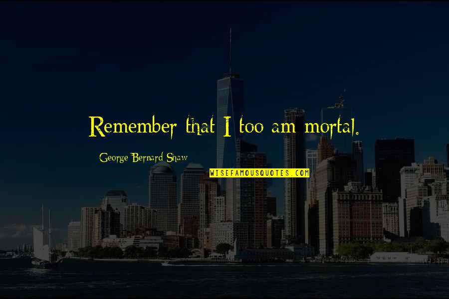 Bylsma Nederveld Quotes By George Bernard Shaw: Remember that I too am mortal.