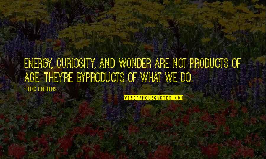 Byproducts Quotes By Eric Greitens: Energy, curiosity, and wonder are not products of
