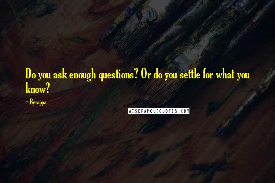Byrappa quotes: Do you ask enough questions? Or do you settle for what you know?