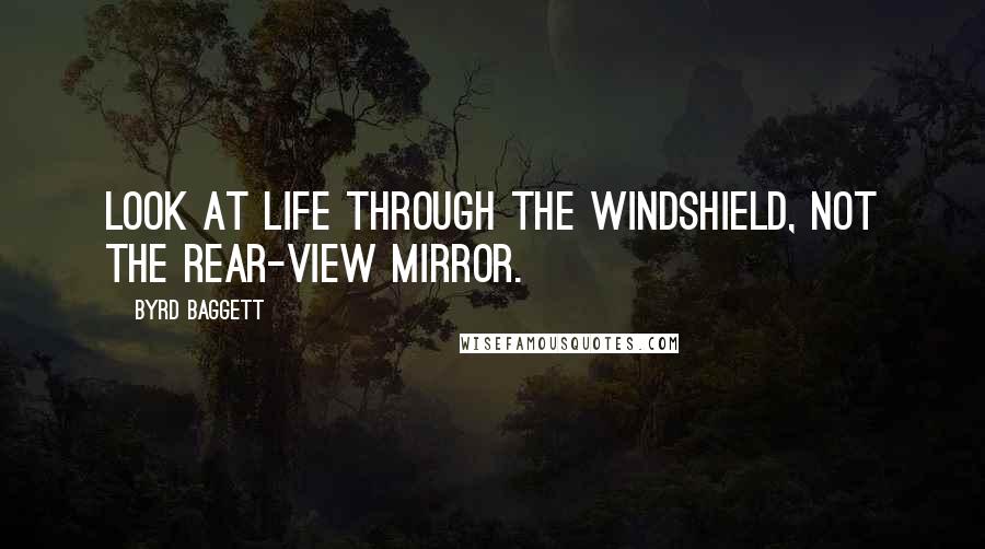 Byrd Baggett quotes: Look at life through the windshield, not the rear-view mirror.