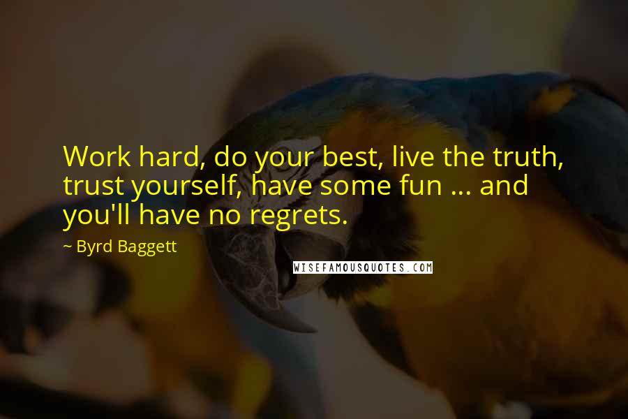 Byrd Baggett quotes: Work hard, do your best, live the truth, trust yourself, have some fun ... and you'll have no regrets. Byrd Baggett quotes: Work hard, do your best, live the truth, trust yourself, have some fun ... and you'll have no regrets.
