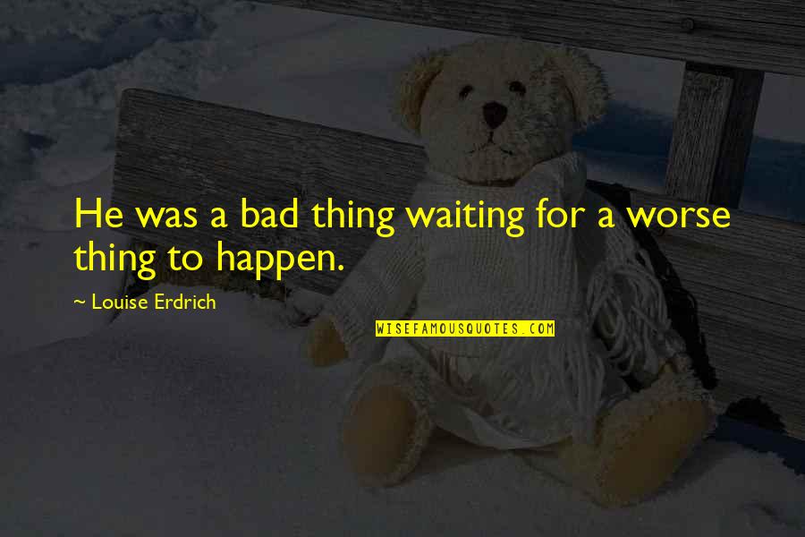 Byrde Kitchen Quotes By Louise Erdrich: He was a bad thing waiting for a Byrde Kitchen Quotes By Louise Erdrich: He was a bad thing waiting for a