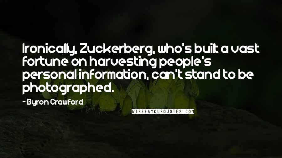 Byron Crawford quotes: Ironically, Zuckerberg, who's built a vast fortune on harvesting people's personal information, can't stand to be photographed.