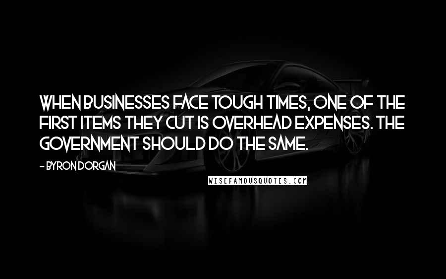 Byron Dorgan quotes: When businesses face tough times, one of the first items they cut is overhead expenses. The government should do the same.