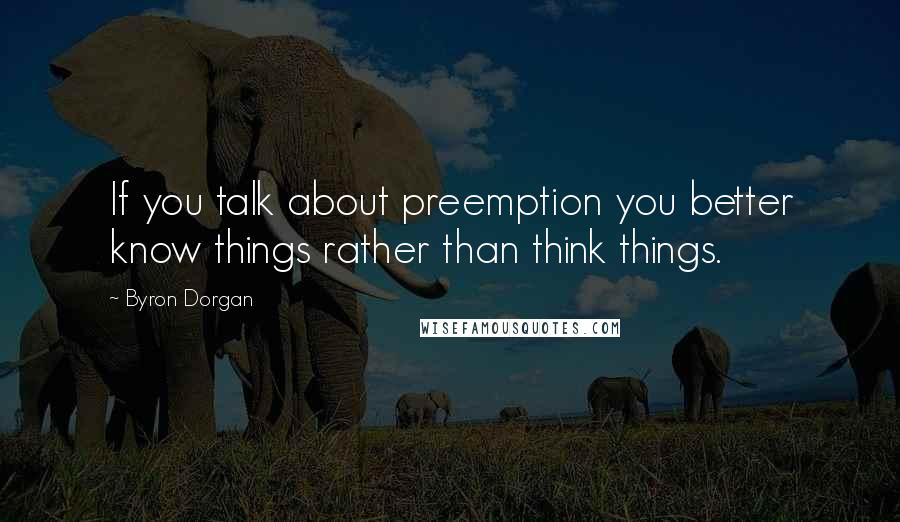 Byron Dorgan quotes: If you talk about preemption you better know things rather than think things.