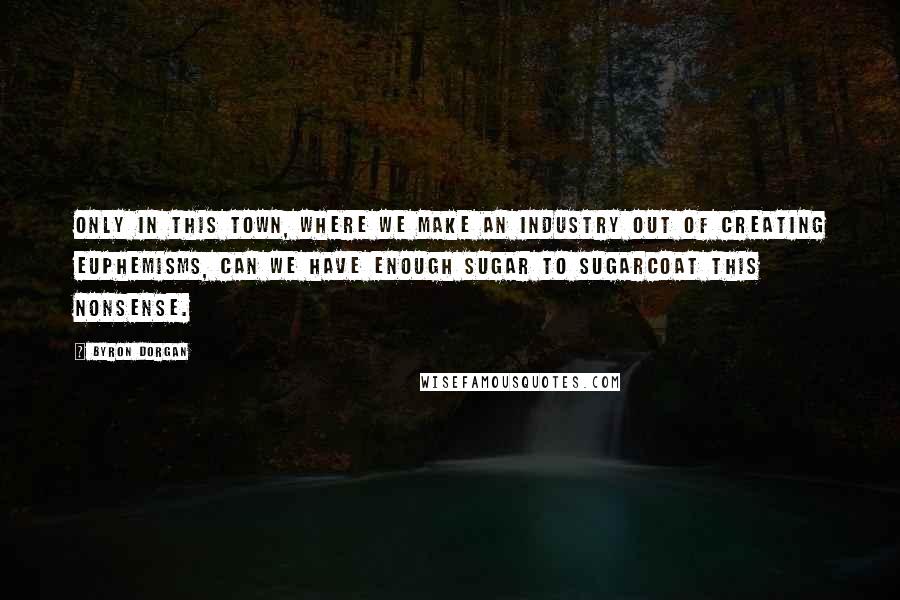 Byron Dorgan quotes: Only in this town, where we make an industry out of creating euphemisms, can we have enough sugar to sugarcoat this nonsense.