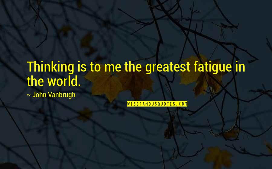 Byron Dorgan Quotes By John Vanbrugh: Thinking is to me the greatest fatigue in