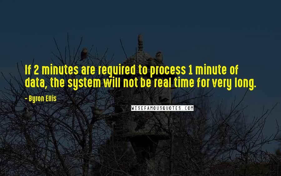 Byron Ellis quotes: If 2 minutes are required to process 1 minute of data, the system will not be real time for very long.