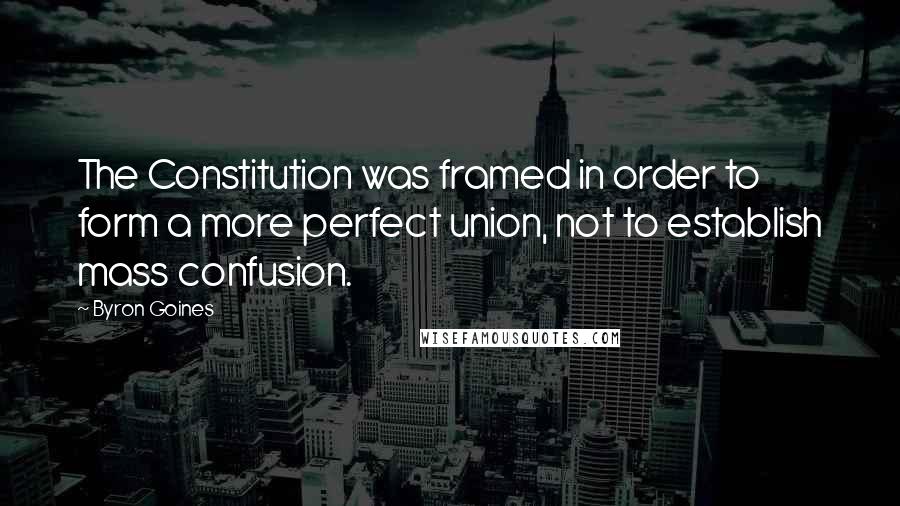 Byron Goines quotes: The Constitution was framed in order to form a more perfect union, not to establish mass confusion.