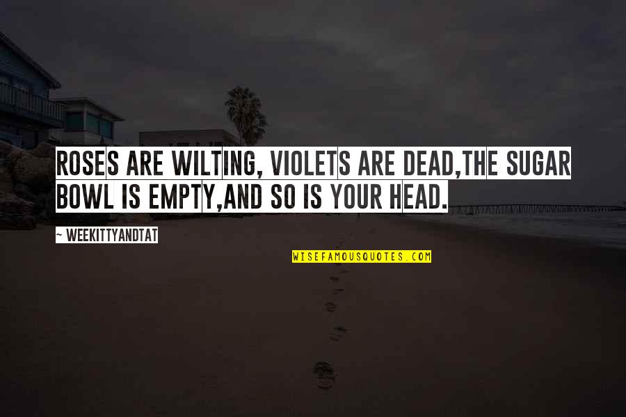 Byron Katie Business Quote Quotes By WeeKittyAndTAT: Roses are wilting, Violets are dead,The sugar bowl