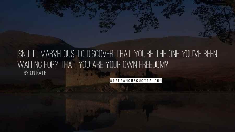 Byron Katie quotes: Isn't it marvelous to discover that you're the one you've been waiting for? That you are your own freedom? Byron Katie quotes: Isn't it marvelous to discover that you're the one you've been waiting for? That you are your own freedom?