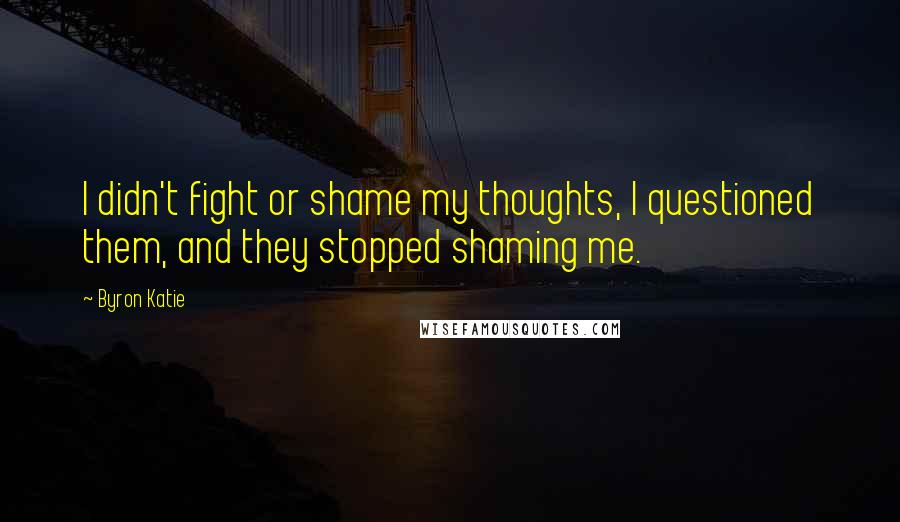 Byron Katie quotes: I didn't fight or shame my thoughts, I questioned them, and they stopped shaming me.