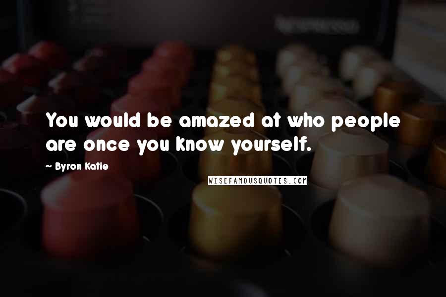 Byron Katie quotes: You would be amazed at who people are once you know yourself.