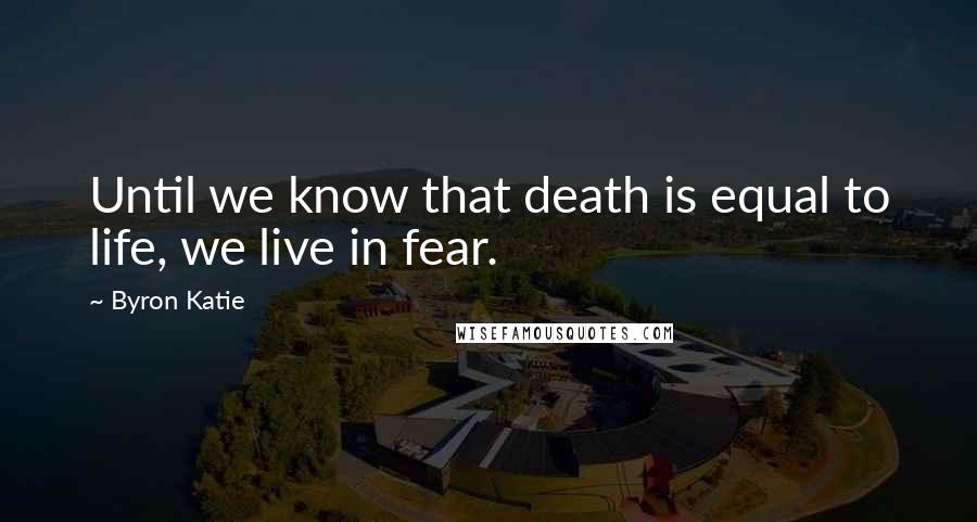 Byron Katie quotes: Until we know that death is equal to life, we live in fear.