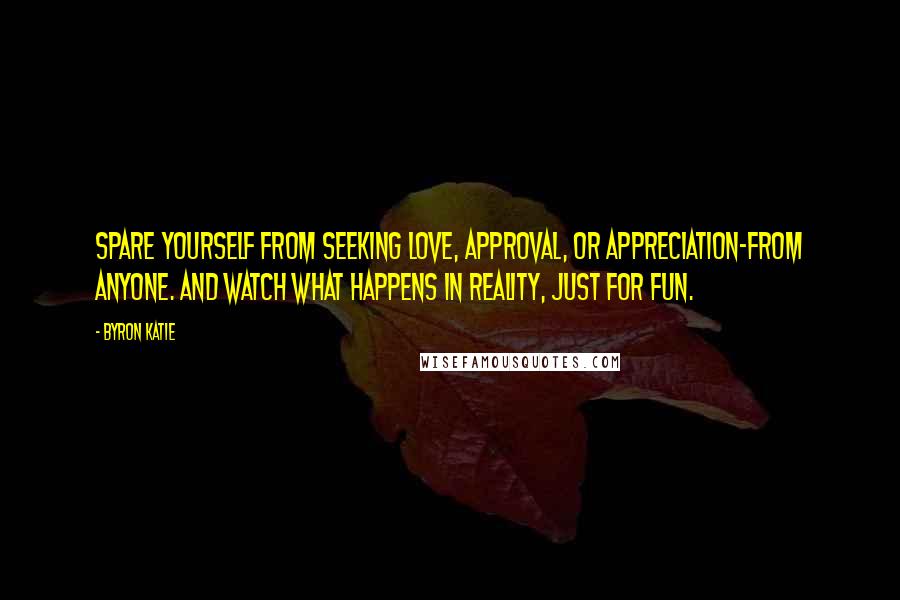 Byron Katie quotes: Spare yourself from seeking love, approval, or appreciation-from anyone. And watch what happens in reality, just for fun.