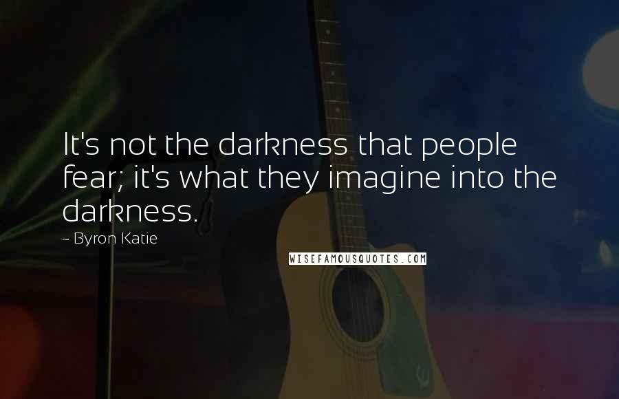 Byron Katie quotes: It's not the darkness that people fear; it's what they imagine into the darkness.