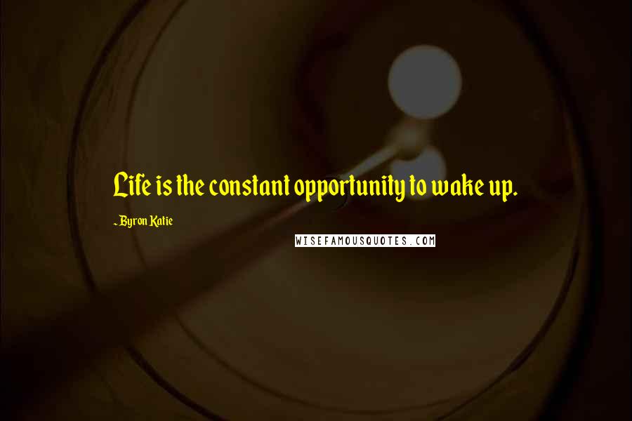 Byron Katie quotes: Life is the constant opportunity to wake up.