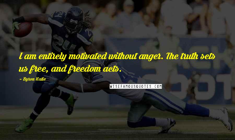 Byron Katie quotes: I am entirely motivated without anger. The truth sets us free, and freedom acts.