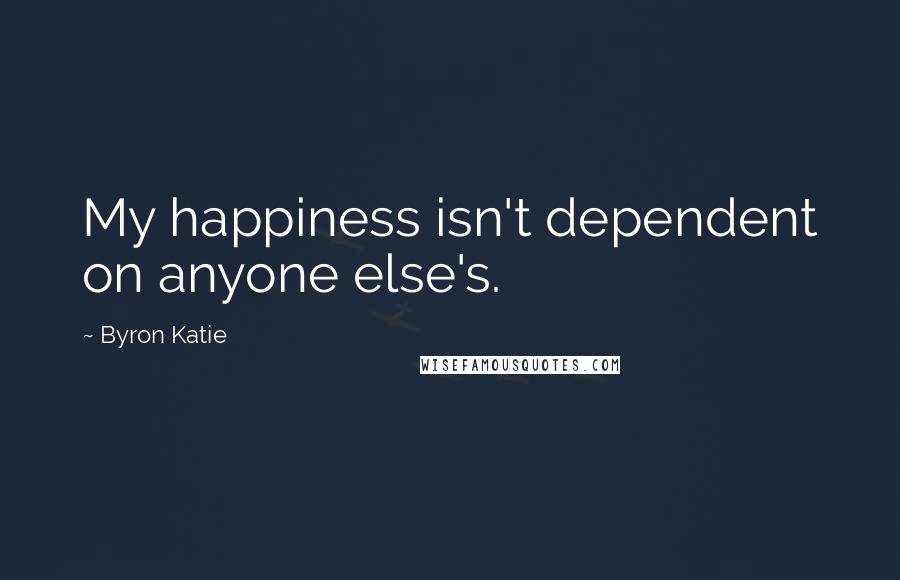 Byron Katie quotes: My happiness isn't dependent on anyone else's.