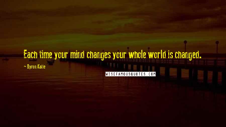 Byron Katie quotes: Each time your mind changes your whole world is changed.
