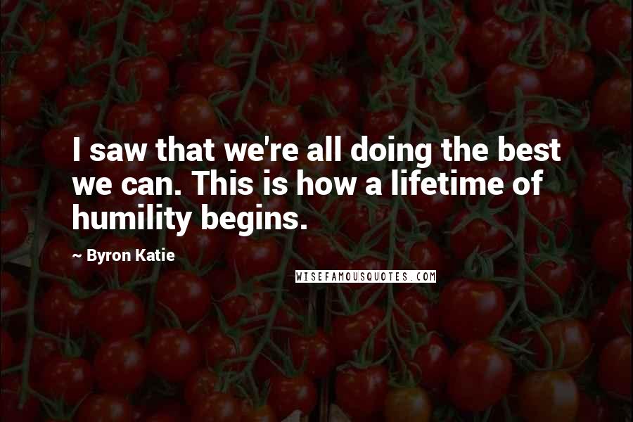 Byron Katie quotes: I saw that we're all doing the best we can. This is how a lifetime of humility begins.