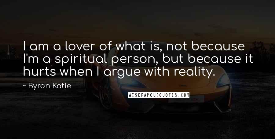 Byron Katie quotes: I am a lover of what is, not because I'm a spiritual person, but because it hurts when I argue with reality.