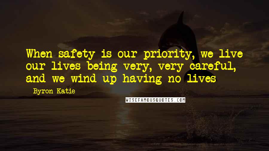 Byron Katie quotes: When safety is our priority, we live our lives being very, very careful, and we wind up having no lives Byron Katie quotes: When safety is our priority, we live our lives being very, very careful, and we wind up having no lives