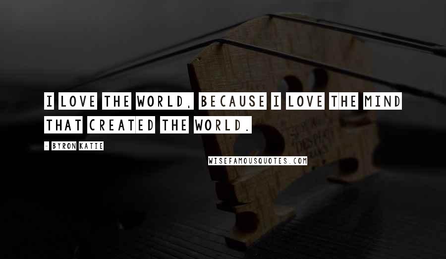Byron Katie quotes: I love the world, because I love the mind that created the world.