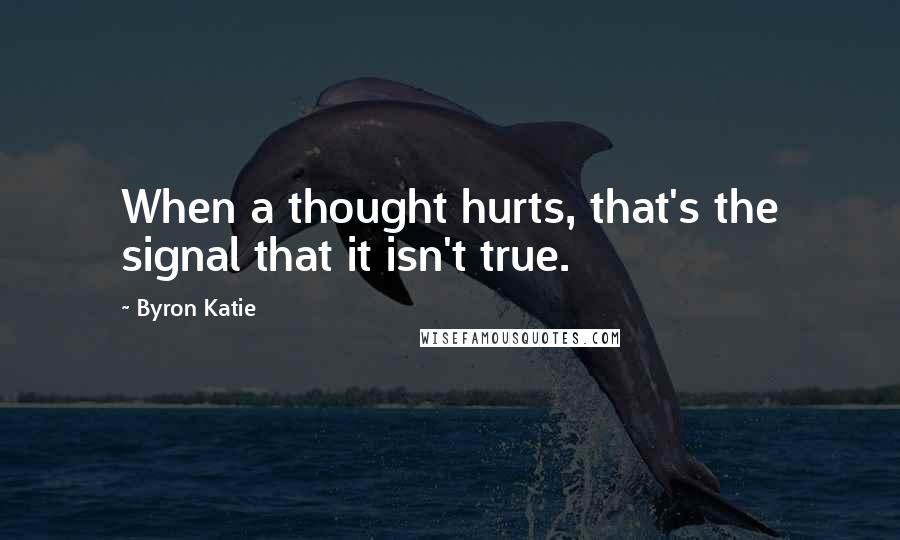 Byron Katie quotes: When a thought hurts, that's the signal that it isn't true.