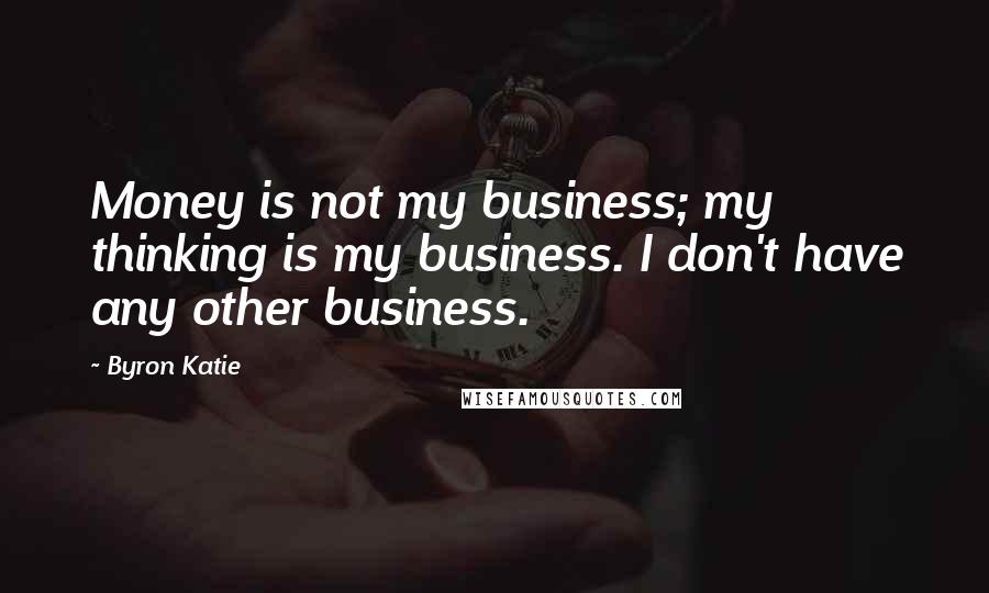 Byron Katie quotes: Money is not my business; my thinking is my business. I don't have any other business.