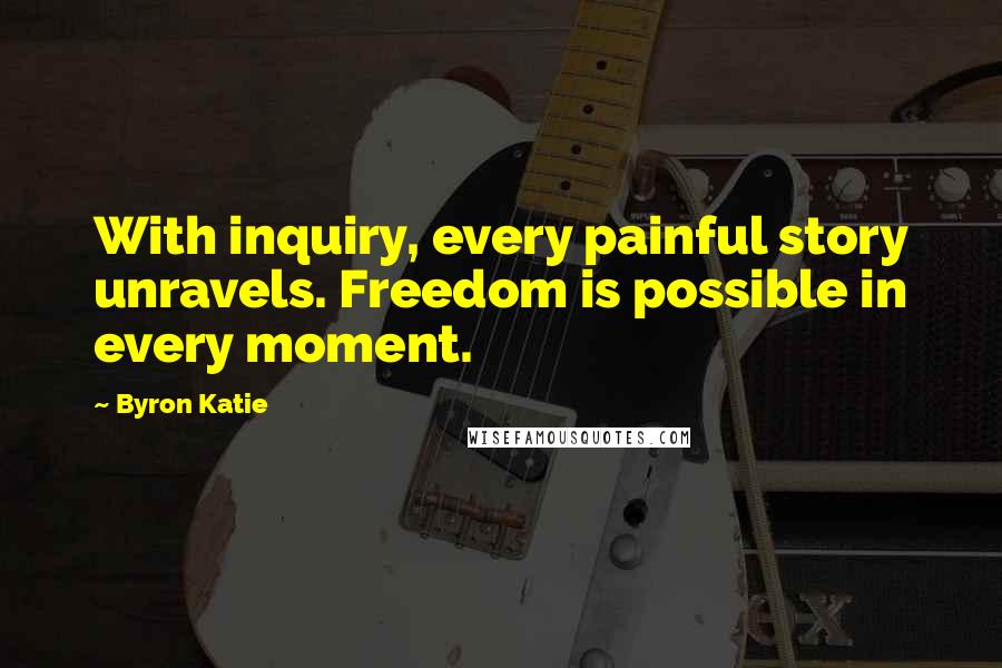 Byron Katie quotes: With inquiry, every painful story unravels. Freedom is possible in every moment.