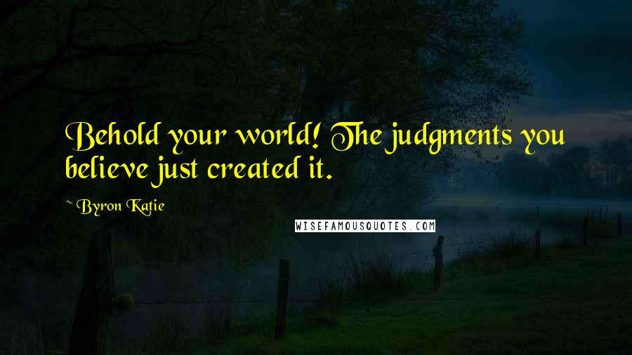 Byron Katie quotes: Behold your world! The judgments you believe just created it.