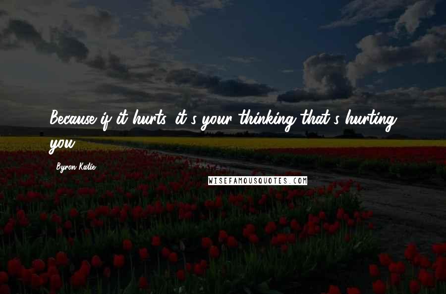 Byron Katie quotes: Because if it hurts, it's your thinking that's hurting you.