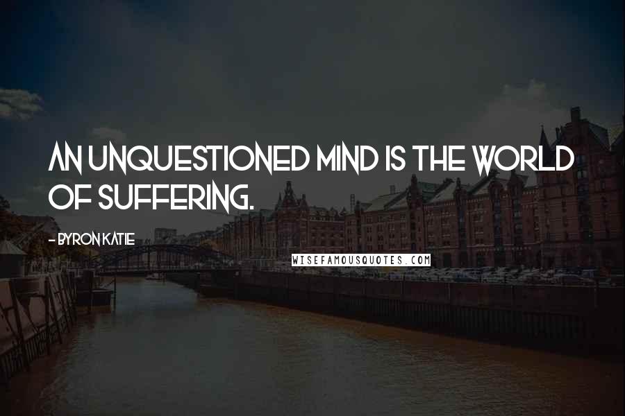 Byron Katie quotes: An unquestioned mind is the world of suffering.