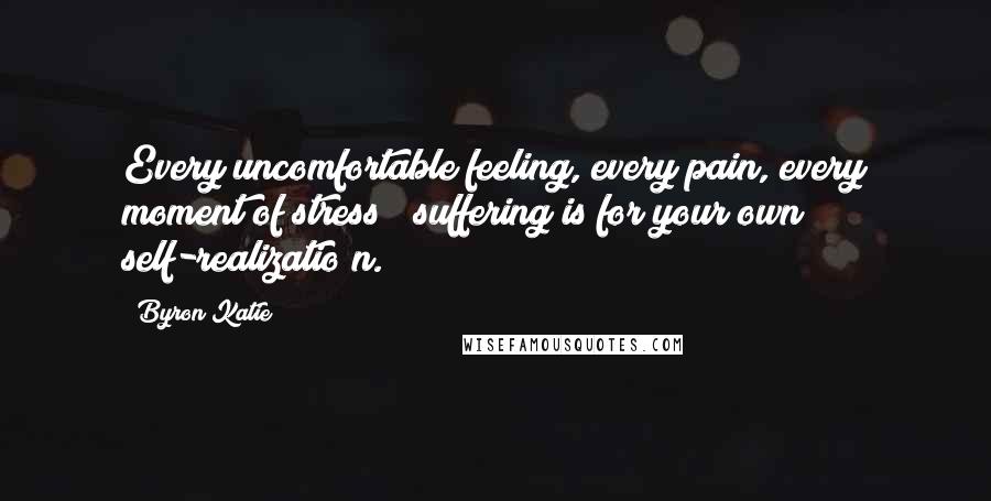 Byron Katie quotes: Every uncomfortable feeling, every pain, every moment of stress & suffering is for your own self-realizatio n.