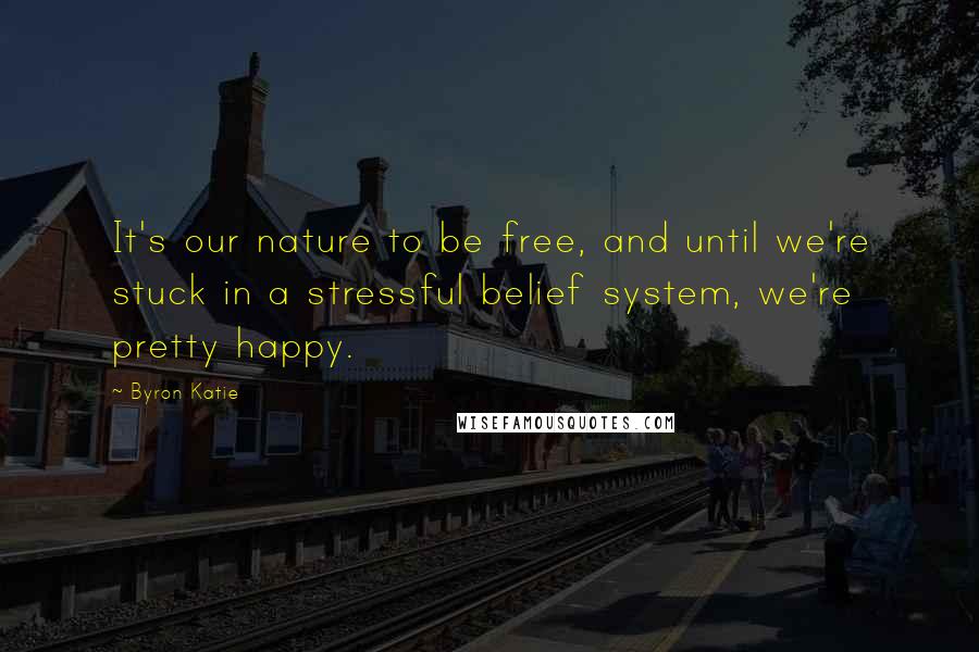 Byron Katie quotes: It's our nature to be free, and until we're stuck in a stressful belief system, we're pretty happy.