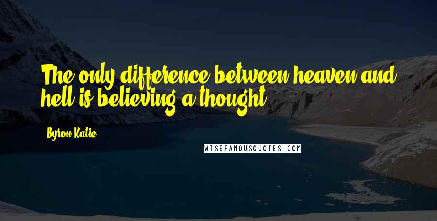 Byron Katie quotes: The only difference between heaven and hell is believing a thought.