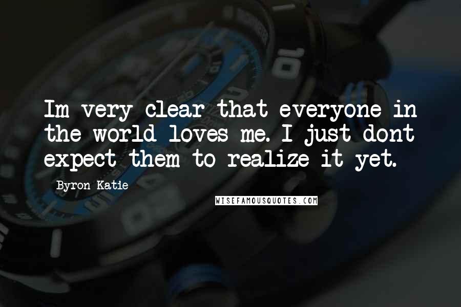 Byron Katie quotes: Im very clear that everyone in the world loves me. I just dont expect them to realize it yet.