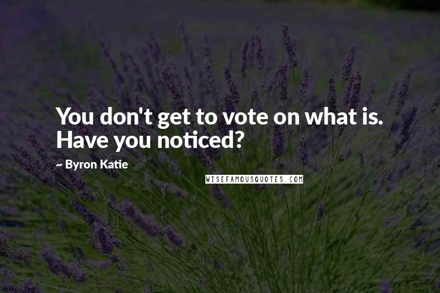 Byron Katie quotes: You don't get to vote on what is. Have you noticed?
