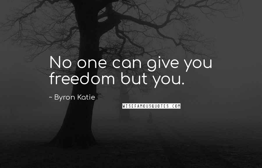 Byron Katie quotes: No one can give you freedom but you.