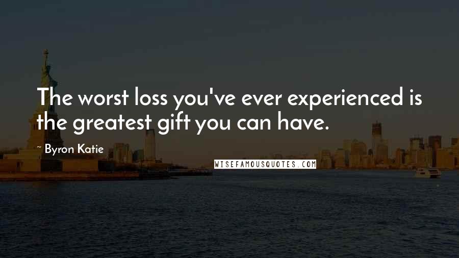 Byron Katie quotes: The worst loss you've ever experienced is the greatest gift you can have.