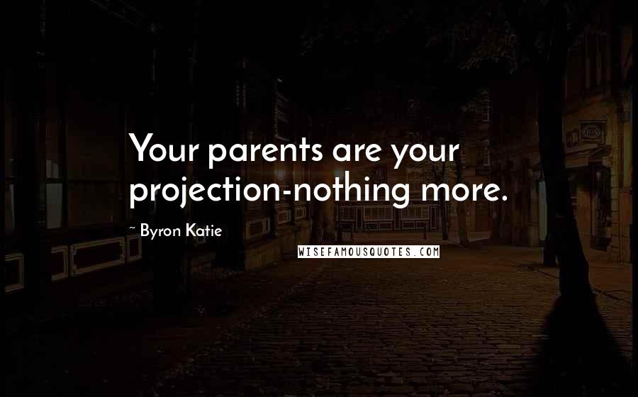 Byron Katie quotes: Your parents are your projection-nothing more.